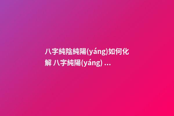 八字純陰純陽(yáng)如何化解 八字純陽(yáng)，本命如來(lái)。需要注意什么？-第1張-觀點(diǎn)-玄機(jī)派